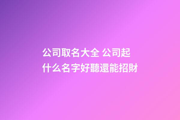 公司取名大全 公司起什么名字好聽還能招財